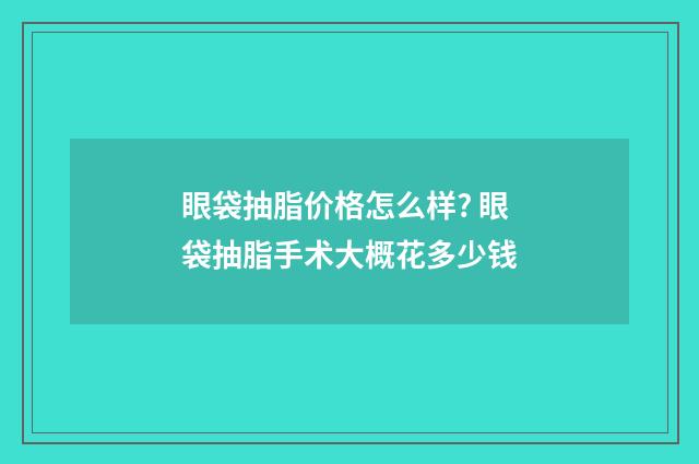 眼袋抽脂价格怎么样? 眼袋抽脂手术大概花多少钱
