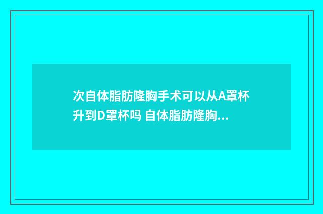 次自体脂肪隆胸手术可以从A罩杯升到D罩杯吗 自体脂肪隆胸第二次的效果
