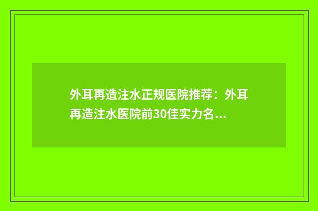 外耳再造注水正规医院推荐：外耳再造注水医院前30佳实力名单发布
