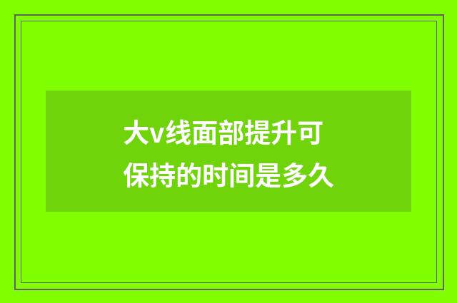 大v线面部提升可保持的时间是多久