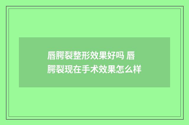 唇腭裂整形效果好吗 唇腭裂现在手术效果怎么样