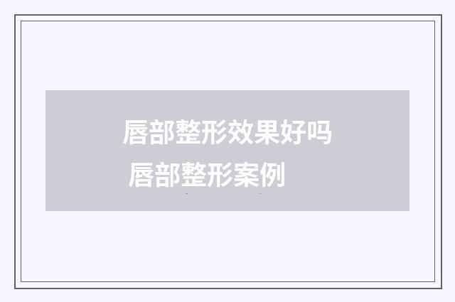 唇部整形效果好吗 唇部整形案例