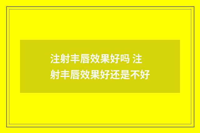 注射丰唇效果好吗 注射丰唇效果好还是不好