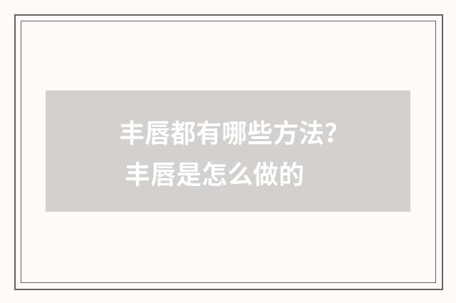 丰唇都有哪些方法？ 丰唇是怎么做的