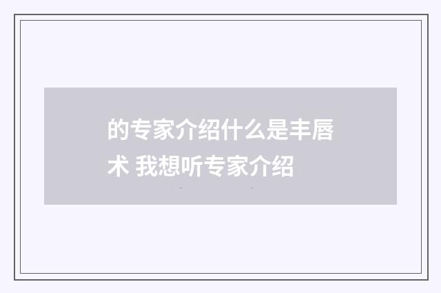 的专家介绍什么是丰唇术 我想听专家介绍