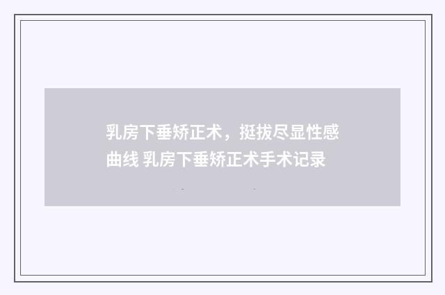 乳房下垂矫正术，挺拔尽显性感曲线 乳房下垂矫正术手术记录