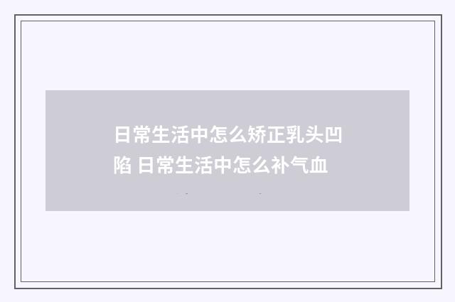 日常生活中怎么矫正乳头凹陷 日常生活中怎么补气血