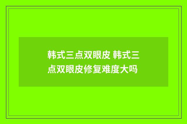 韩式三点双眼皮 韩式三点双眼皮修复难度大吗