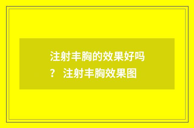 注射丰胸的效果好吗？ 注射丰胸效果图
