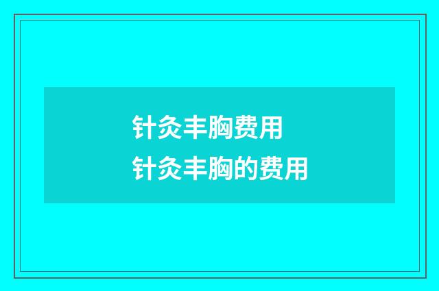 针灸丰胸费用 针灸丰胸的费用