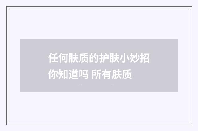 任何肤质的护肤小妙招你知道吗 所有肤质