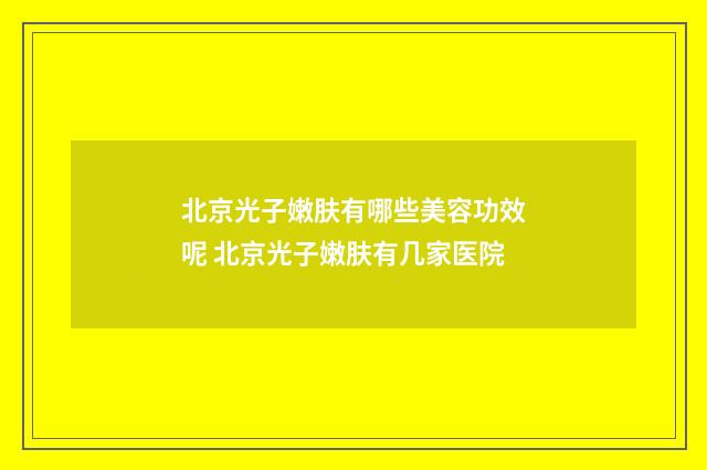 北京光子嫩肤有哪些美容功效呢 北京光子嫩肤有几家医院