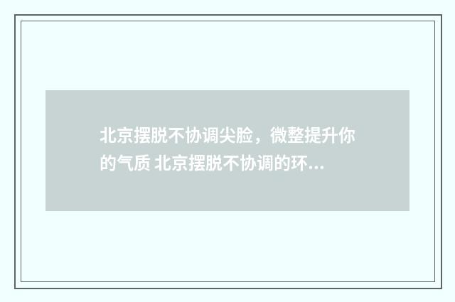 北京摆脱不协调尖脸，微整提升你的气质 北京摆脱不协调的环境