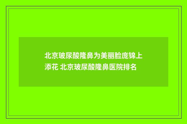 北京玻尿酸隆鼻为美丽脸庞锦上添花 北京玻尿酸隆鼻医院排名
