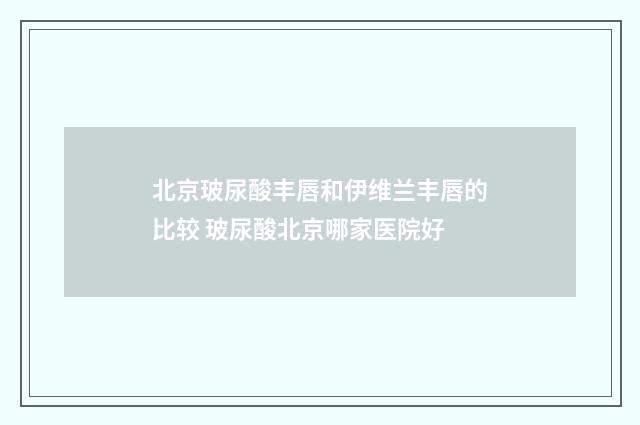 北京玻尿酸丰唇和伊维兰丰唇的比较 玻尿酸北京哪家医院好
