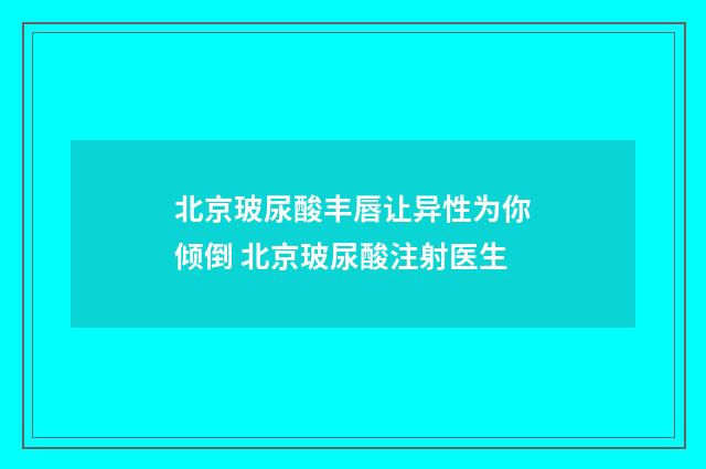 北京玻尿酸丰唇让异性为你倾倒 北京玻尿酸注射医生