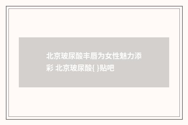 北京玻尿酸丰唇为女性魅力添彩 北京玻尿酸{ }贴吧