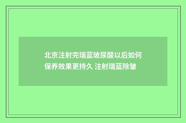 北京注射完瑞蓝玻尿酸以后如何保养效果更持久 注射瑞蓝除皱