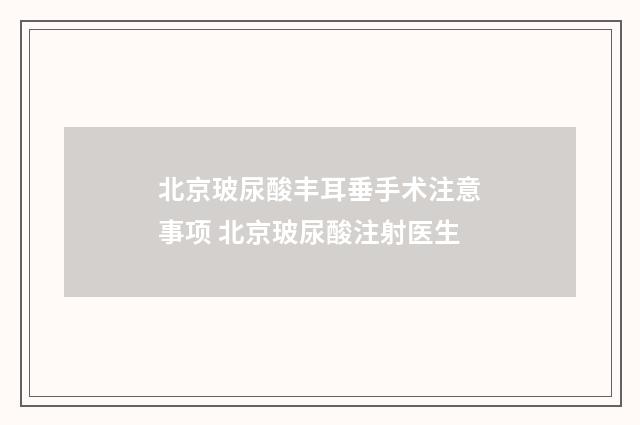 北京玻尿酸丰耳垂手术注意事项 北京玻尿酸注射医生