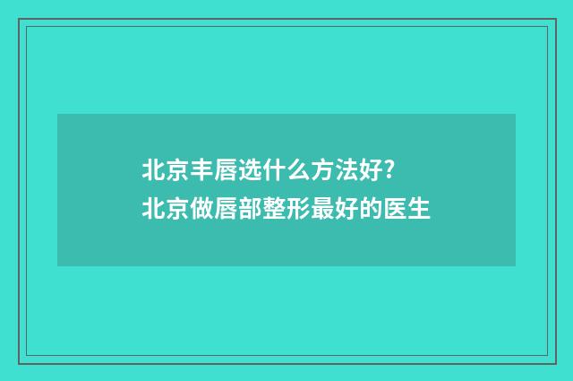 北京丰唇选什么方法好? 北京做唇部整形最好的医生