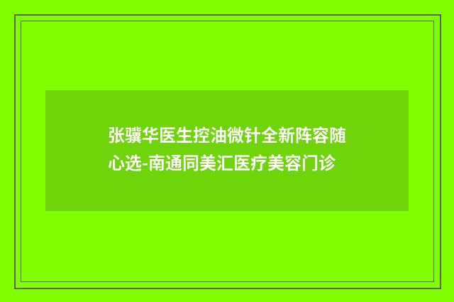 张骥华医生控油微针全新阵容随心选-南通同美汇医疗美容门诊