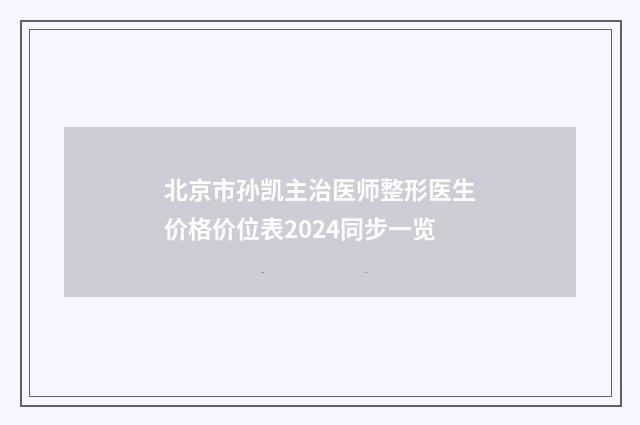 北京市孙凯主治医师整形医生价格价位表2024同步一览