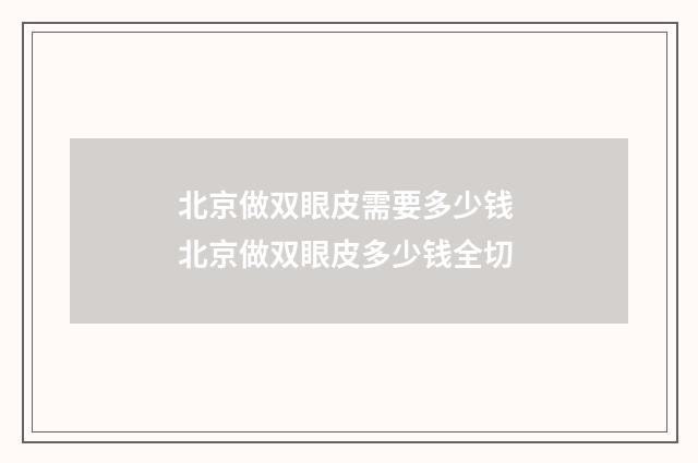 北京做双眼皮需要多少钱 北京做双眼皮多少钱全切