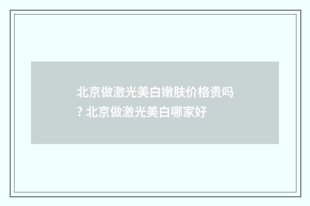 北京做激光美白嫩肤价格贵吗? 北京做激光美白哪家好