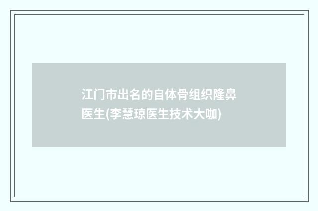 江门市出名的自体骨组织隆鼻医生(李慧琼医生技术大咖)