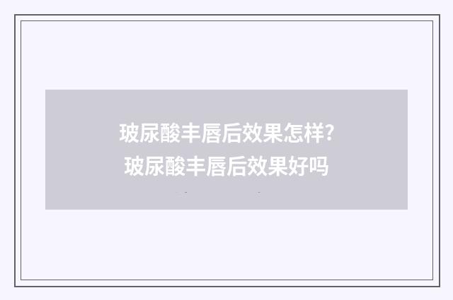 玻尿酸丰唇后效果怎样? 玻尿酸丰唇后效果好吗