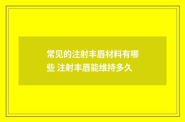 常见的注射丰唇材料有哪些 注射丰唇能维持多久