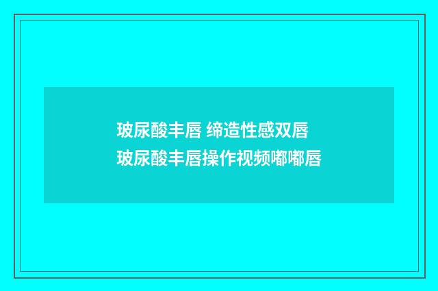 玻尿酸丰唇 缔造性感双唇 玻尿酸丰唇操作视频嘟嘟唇