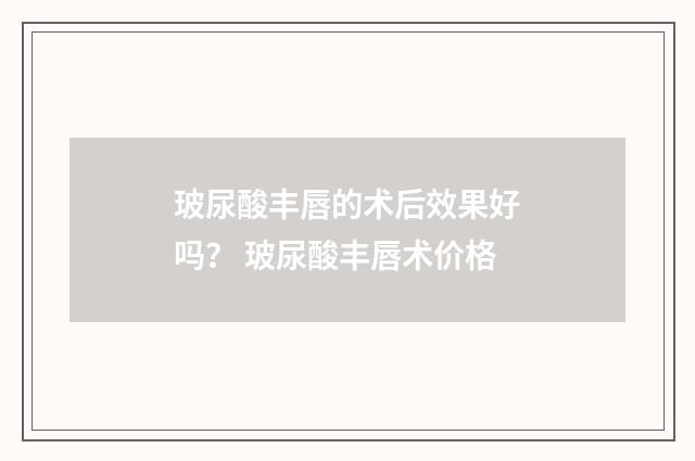 玻尿酸丰唇的术后效果好吗? 玻尿酸丰唇术价格