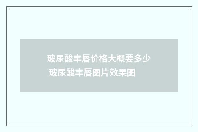 玻尿酸丰唇价格大概要多少 玻尿酸丰唇图片效果图