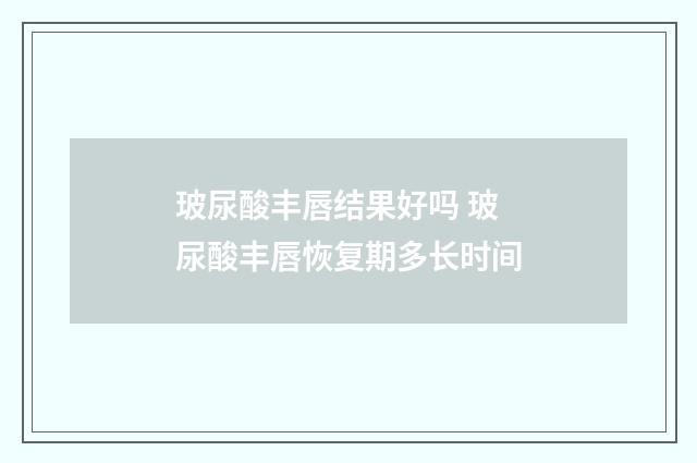 玻尿酸丰唇结果好吗 玻尿酸丰唇恢复期多长时间