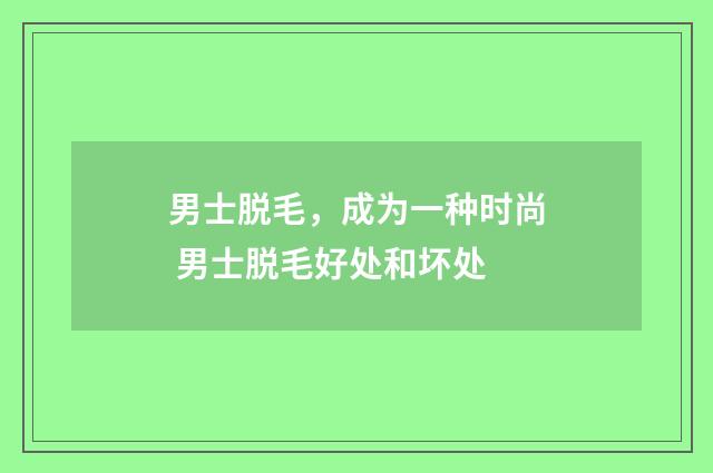 男士脱毛，成为一种时尚 男士脱毛好处和坏处