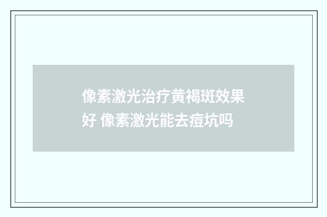 像素激光治疗黄褐斑效果好 像素激光能去痘坑吗