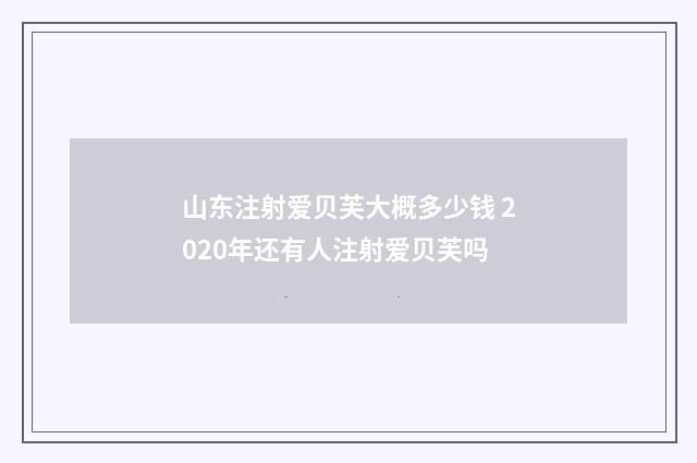 山东注射爱贝芙大概多少钱 2020年还有人注射爱贝芙吗