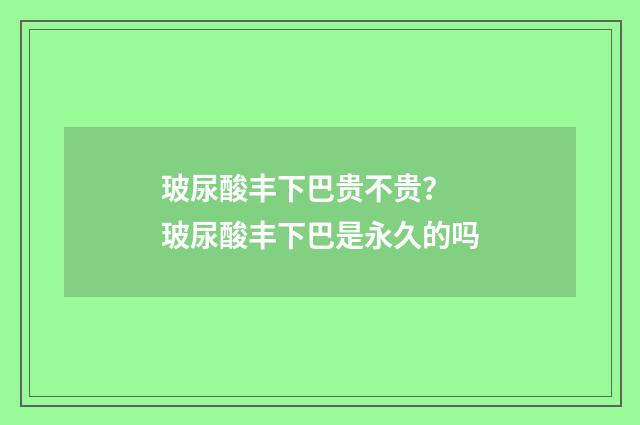 玻尿酸丰下巴贵不贵？ 玻尿酸丰下巴是永久的吗