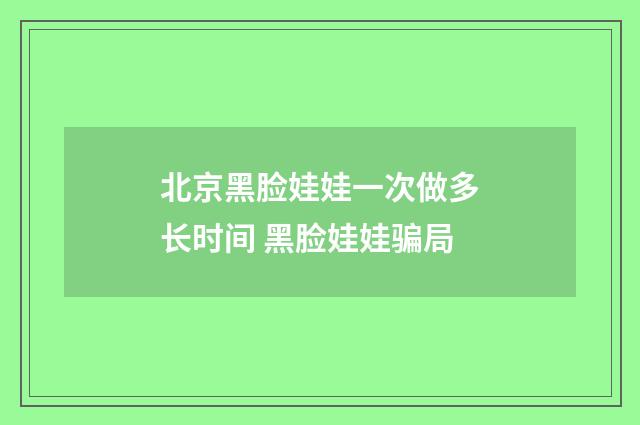 北京黑脸娃娃一次做多长时间 黑脸娃娃骗局