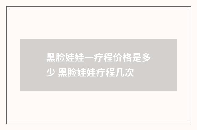 黑脸娃娃一疗程价格是多少 黑脸娃娃疗程几次