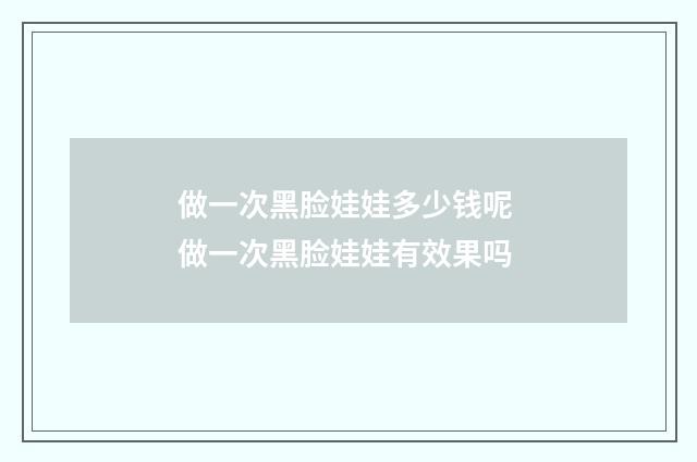做一次黑脸娃娃多少钱呢 做一次黑脸娃娃有效果吗