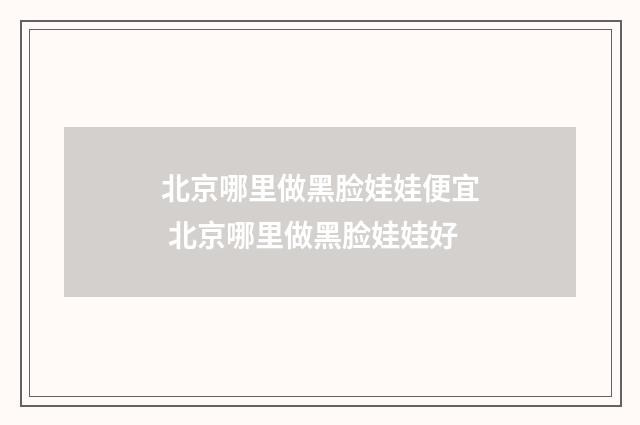 北京哪里做黑脸娃娃便宜 北京哪里做黑脸娃娃好