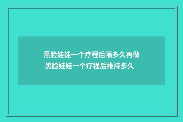 黑脸娃娃一个疗程后隔多久再做 黑脸娃娃一个疗程后维持多久