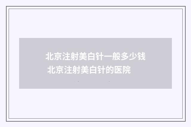 北京注射美白针一般多少钱 北京注射美白针的医院