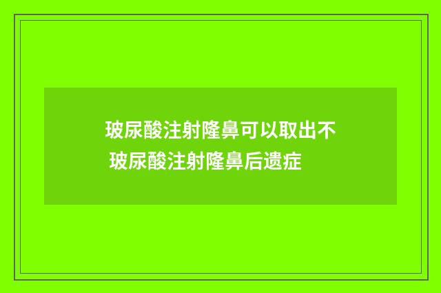 玻尿酸注射隆鼻可以取出不 玻尿酸注射隆鼻后遗症