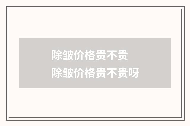 除皱价格贵不贵 除皱价格贵不贵呀