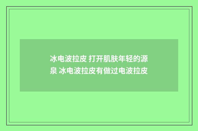 冰电波拉皮 打开肌肤年轻的源泉 冰电波拉皮有做过电波拉皮