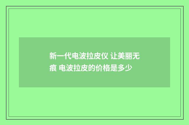 新一代电波拉皮仪 让美丽无痕 电波拉皮的价格是多少