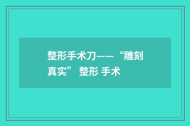 整形手术刀——“雕刻真实” 整形 手术